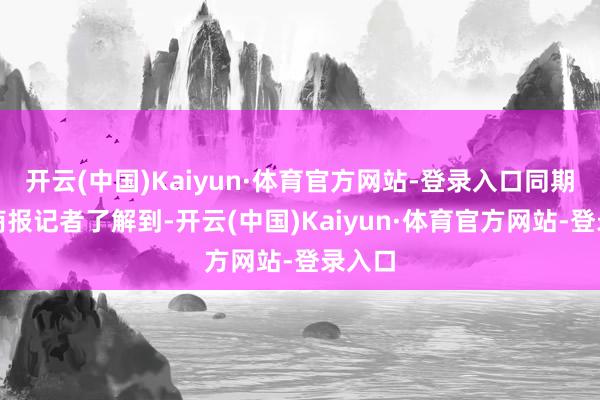 开云(中国)Kaiyun·体育官方网站-登录入口同期北京商报记者了解到-开云(中国)Kaiyun·体育官方网站-登录入口