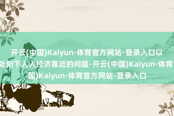 开云(中国)Kaiyun·体育官方网站-登录入口以金融高质地发展惩处刻下人人经济靠近的问题-开云(中国)Kaiyun·体育官方网站-登录入口