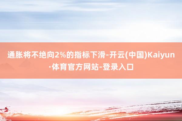 通胀将不绝向2%的指标下滑-开云(中国)Kaiyun·体育官方网站-登录入口