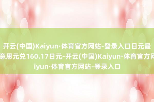 开云(中国)Kaiyun·体育官方网站-登录入口日元最颓势时达1好意思元兑160.17日元-开云(中国)Kaiyun·体育官方网站-登录入口