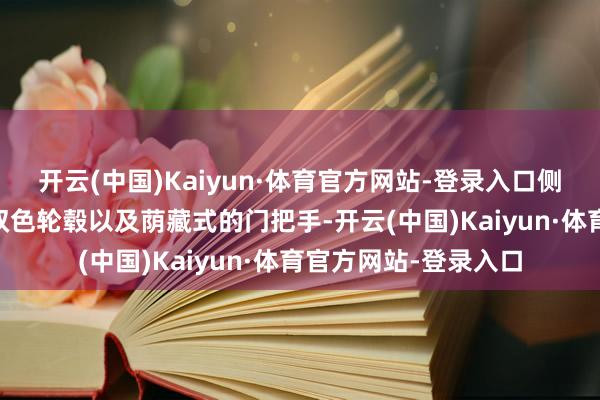 开云(中国)Kaiyun·体育官方网站-登录入口侧面匹配了19英寸的双色轮毂以及荫藏式的门把手-开云(中国)Kaiyun·体育官方网站-登录入口