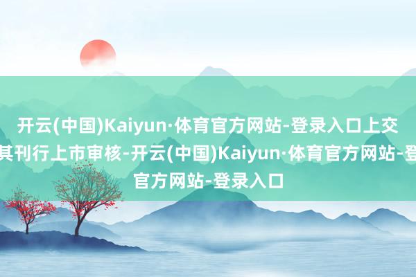 开云(中国)Kaiyun·体育官方网站-登录入口上交所隔断其刊行上市审核-开云(中国)Kaiyun·体育官方网站-登录入口