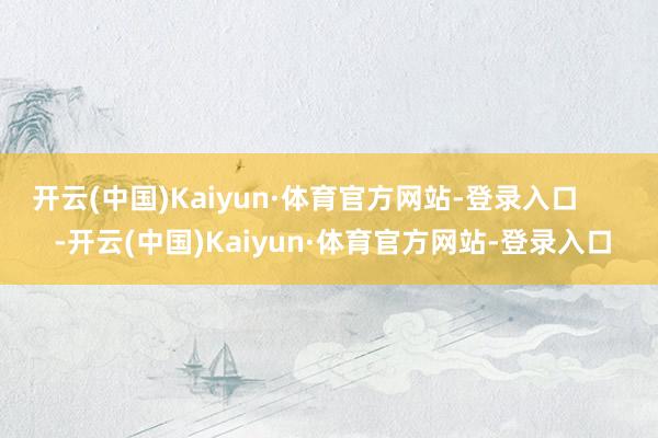 开云(中国)Kaiyun·体育官方网站-登录入口       -开云(中国)Kaiyun·体育官方网站-登录入口