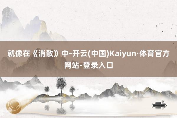 就像在《消散》中-开云(中国)Kaiyun·体育官方网站-登录入口