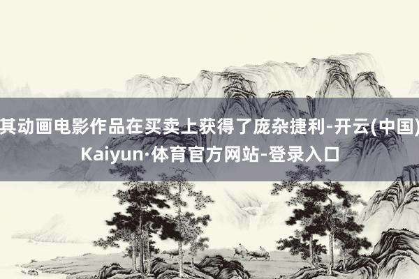 其动画电影作品在买卖上获得了庞杂捷利-开云(中国)Kaiyun·体育官方网站-登录入口