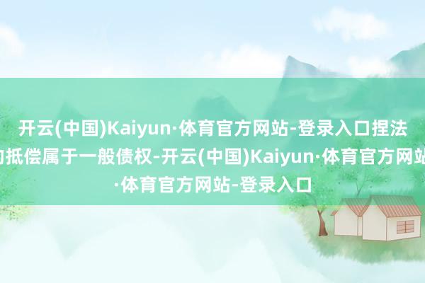 开云(中国)Kaiyun·体育官方网站-登录入口捏法诉讼详情的抵偿属于一般债权-开云(中国)Kaiyun·体育官方网站-登录入口