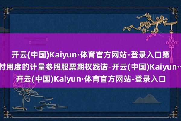 开云(中国)Kaiyun·体育官方网站-登录入口第二类限制性股票股份支付用度的计量参照股票期权践诺-开云(中国)Kaiyun·体育官方网站-登录入口