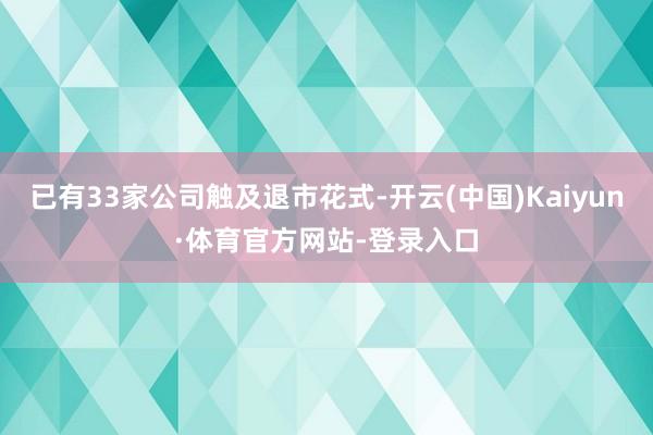 已有33家公司触及退市花式-开云(中国)Kaiyun·体育官方网站-登录入口