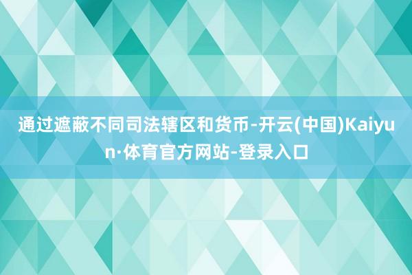 通过遮蔽不同司法辖区和货币-开云(中国)Kaiyun·体育官方网站-登录入口