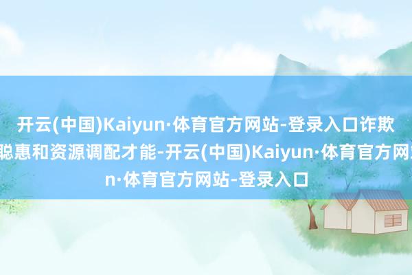 开云(中国)Kaiyun·体育官方网站-登录入口诈欺我方的计谋聪惠和资源调配才能-开云(中国)Kaiyun·体育官方网站-登录入口