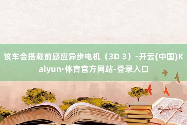 该车会搭载前感应异步电机（3D 3）-开云(中国)Kaiyun·体育官方网站-登录入口