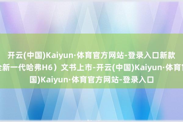 开云(中国)Kaiyun·体育官方网站-登录入口新款哈弗H6（官方称全新一代哈弗H6）文书上市-开云(中国)Kaiyun·体育官方网站-登录入口