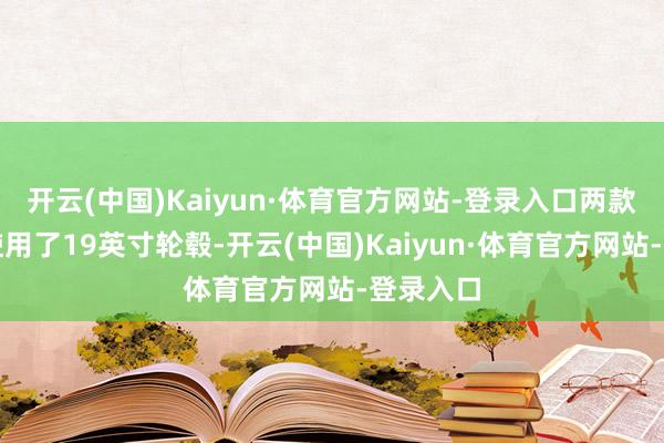 开云(中国)Kaiyun·体育官方网站-登录入口两款新车均使用了19英寸轮毂-开云(中国)Kaiyun·体育官方网站-登录入口