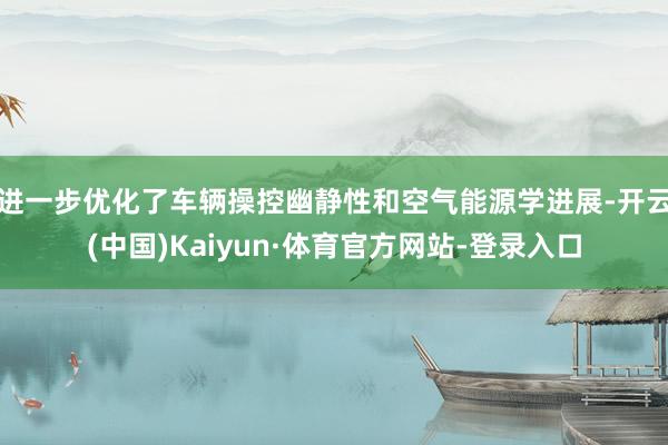 进一步优化了车辆操控幽静性和空气能源学进展-开云(中国)Kaiyun·体育官方网站-登录入口