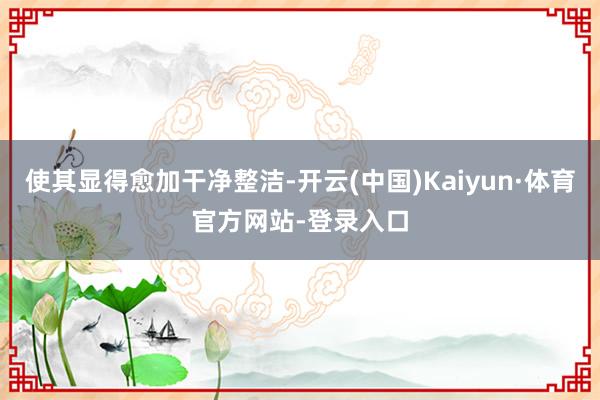 使其显得愈加干净整洁-开云(中国)Kaiyun·体育官方网站-登录入口