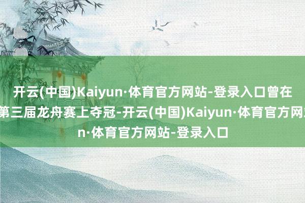 开云(中国)Kaiyun·体育官方网站-登录入口曾在夏东五房沙第三届龙舟赛上夺冠-开云(中国)Kaiyun·体育官方网站-登录入口