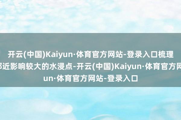 开云(中国)Kaiyun·体育官方网站-登录入口梳理考点、景区邻近影响较大的水浸点-开云(中国)Kaiyun·体育官方网站-登录入口