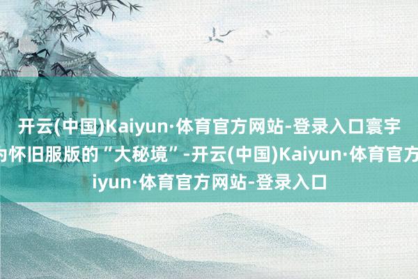 开云(中国)Kaiyun·体育官方网站-登录入口寰宇可以胜利相识为怀旧服版的“大秘境”-开云(中国)Kaiyun·体育官方网站-登录入口