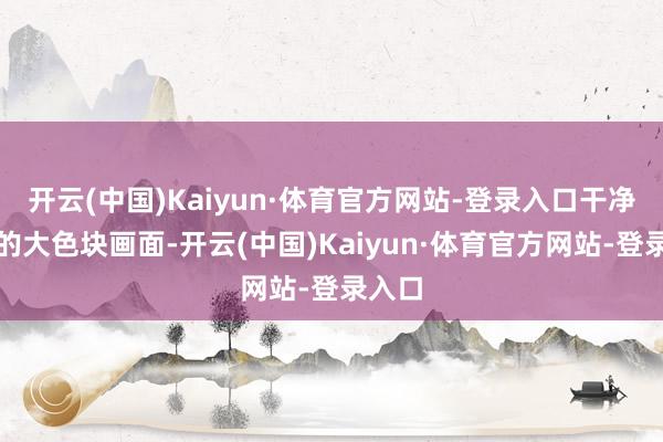 开云(中国)Kaiyun·体育官方网站-登录入口干净显著的大色块画面-开云(中国)Kaiyun·体育官方网站-登录入口