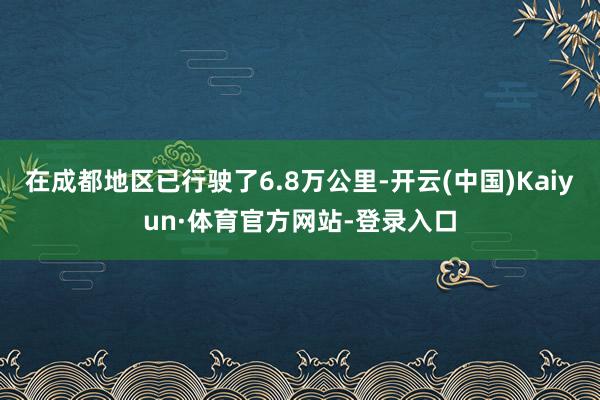 在成都地区已行驶了6.8万公里-开云(中国)Kaiyun·体育官方网站-登录入口