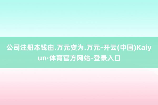 公司注册本钱由.万元变为.万元-开云(中国)Kaiyun·体育官方网站-登录入口