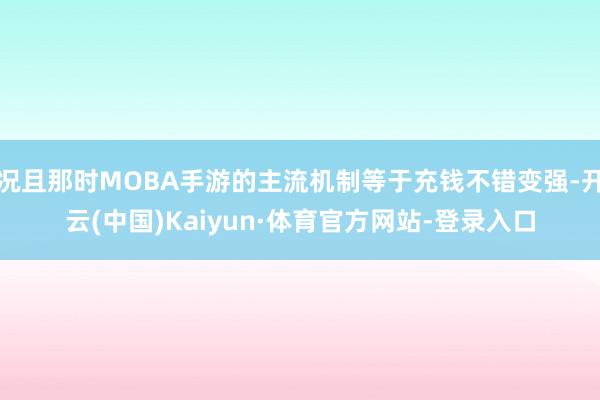 况且那时MOBA手游的主流机制等于充钱不错变强-开云(中国)Kaiyun·体育官方网站-登录入口