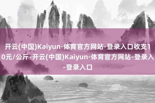 开云(中国)Kaiyun·体育官方网站-登录入口收支1.10元/公斤-开云(中国)Kaiyun·体育官方网站-登录入口