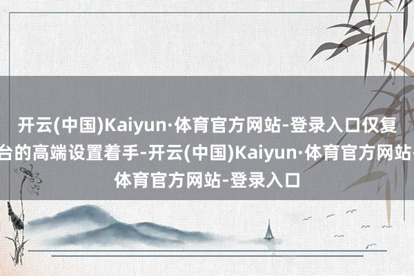 开云(中国)Kaiyun·体育官方网站-登录入口仅复旧高通平台的高端设置着手-开云(中国)Kaiyun·体育官方网站-登录入口