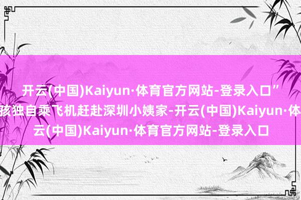 开云(中国)Kaiyun·体育官方网站-登录入口”一个刚满10岁的小女孩独自乘飞机赶赴深圳小姨家-开云(中国)Kaiyun·体育官方网站-登录入口