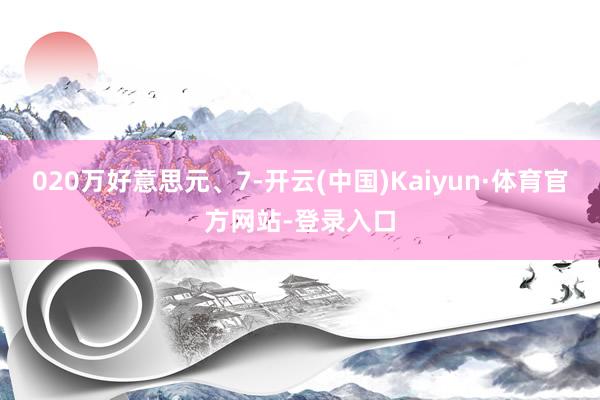 020万好意思元、7-开云(中国)Kaiyun·体育官方网站-登录入口