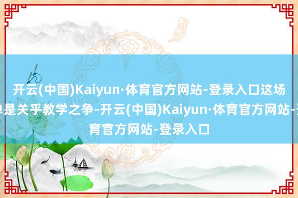 开云(中国)Kaiyun·体育官方网站-登录入口这场争议不单是关乎教学之争-开云(中国)Kaiyun·体育官方网站-登录入口