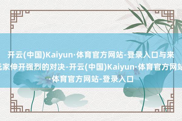 开云(中国)Kaiyun·体育官方网站-登录入口与来自寰球的玩家伸开强烈的对决-开云(中国)Kaiyun·体育官方网站-登录入口