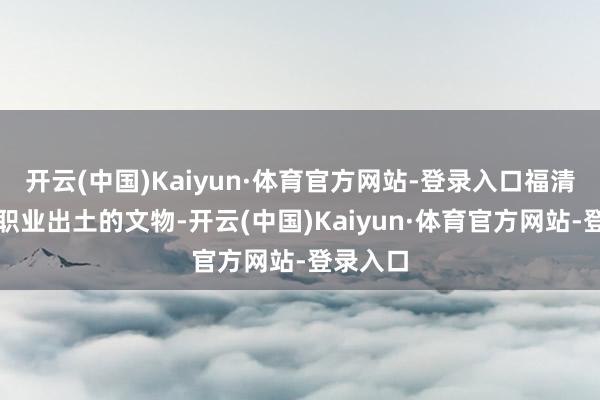 开云(中国)Kaiyun·体育官方网站-登录入口福清南少林职业出土的文物-开云(中国)Kaiyun·体育官方网站-登录入口