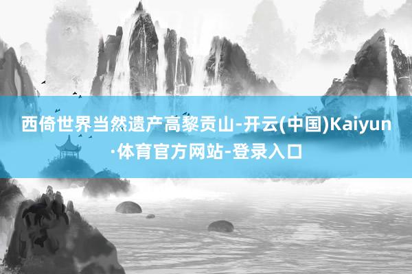 西倚世界当然遗产高黎贡山-开云(中国)Kaiyun·体育官方网站-登录入口