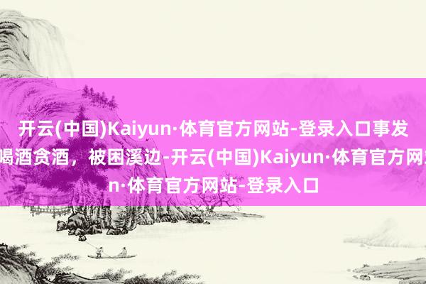 开云(中国)Kaiyun·体育官方网站-登录入口事发龙湾！男人喝酒贪酒，被困溪边-开云(中国)Kaiyun·体育官方网站-登录入口