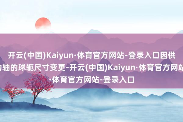 开云(中国)Kaiyun·体育官方网站-登录入口因供应商将传动轴的球轭尺寸变更-开云(中国)Kaiyun·体育官方网站-登录入口