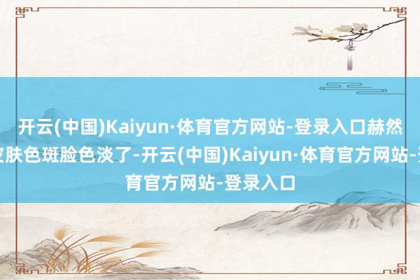 开云(中国)Kaiyun·体育官方网站-登录入口赫然嗅觉到皮肤色斑脸色淡了-开云(中国)Kaiyun·体育官方网站-登录入口