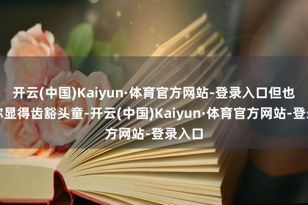 开云(中国)Kaiyun·体育官方网站-登录入口但也会让你显得齿豁头童-开云(中国)Kaiyun·体育官方网站-登录入口