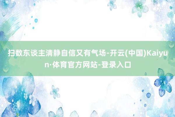 扫数东谈主清静自信又有气场-开云(中国)Kaiyun·体育官方网站-登录入口