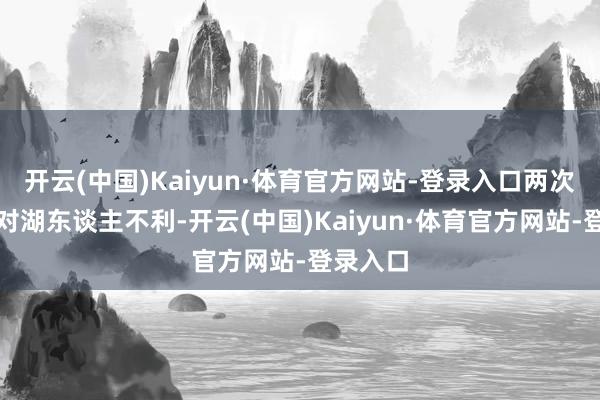 开云(中国)Kaiyun·体育官方网站-登录入口两次漏判均对湖东谈主不利-开云(中国)Kaiyun·体育官方网站-登录入口