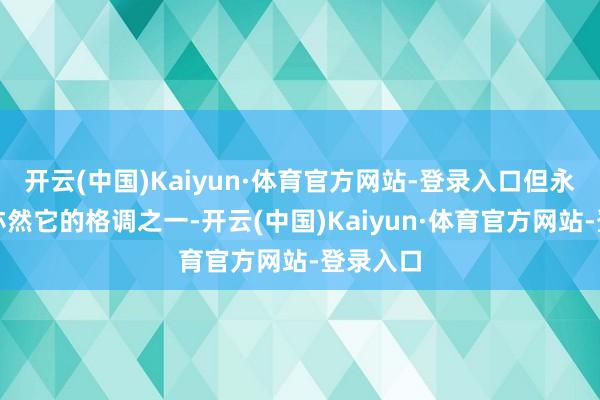 开云(中国)Kaiyun·体育官方网站-登录入口但永不装修亦然它的格调之一-开云(中国)Kaiyun·体育官方网站-登录入口