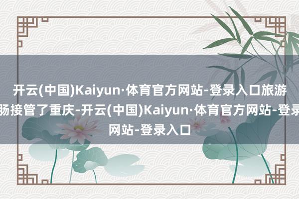 开云(中国)Kaiyun·体育官方网站-登录入口旅游谋略肠接管了重庆-开云(中国)Kaiyun·体育官方网站-登录入口