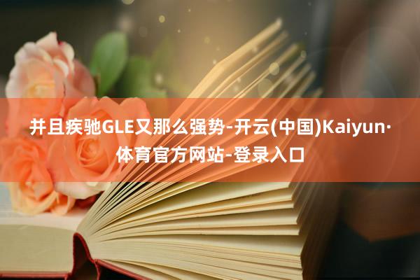 并且疾驰GLE又那么强势-开云(中国)Kaiyun·体育官方网站-登录入口