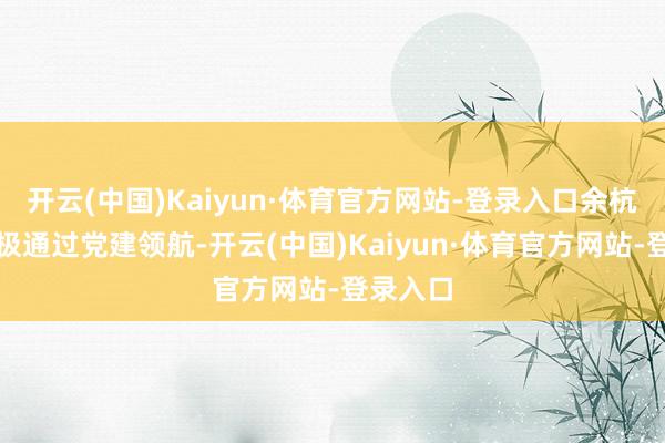 开云(中国)Kaiyun·体育官方网站-登录入口余杭交通积极通过党建领航-开云(中国)Kaiyun·体育官方网站-登录入口