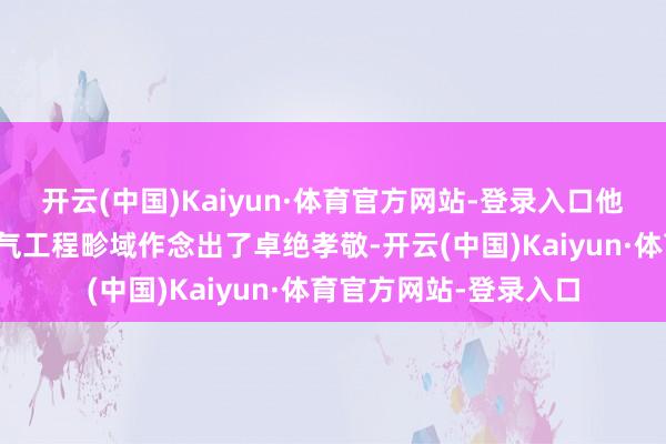 开云(中国)Kaiyun·体育官方网站-登录入口他对电磁学、通讯和电气工程畛域作念出了卓绝孝敬-开云(中国)Kaiyun·体育官方网站-登录入口