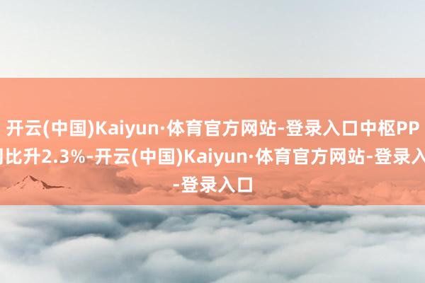 开云(中国)Kaiyun·体育官方网站-登录入口中枢PPI同比升2.3%-开云(中国)Kaiyun·体育官方网站-登录入口