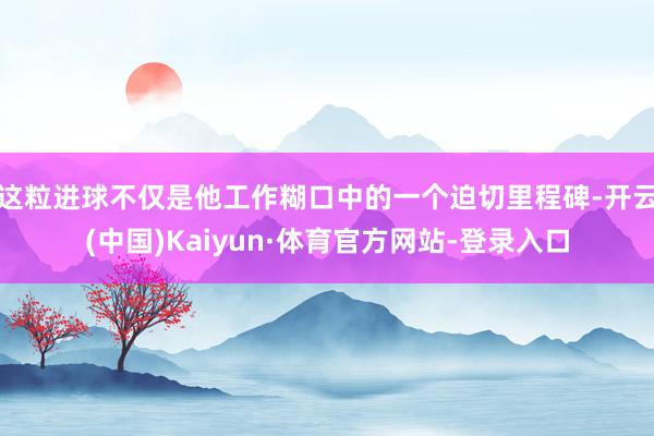 这粒进球不仅是他工作糊口中的一个迫切里程碑-开云(中国)Kaiyun·体育官方网站-登录入口