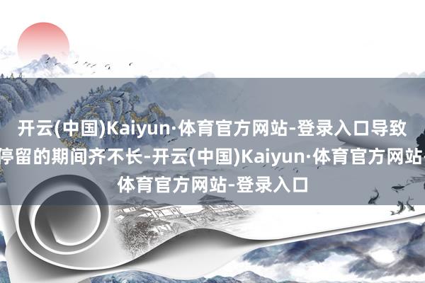 开云(中国)Kaiyun·体育官方网站-登录入口导致每个景点停留的期间齐不长-开云(中国)Kaiyun·体育官方网站-登录入口