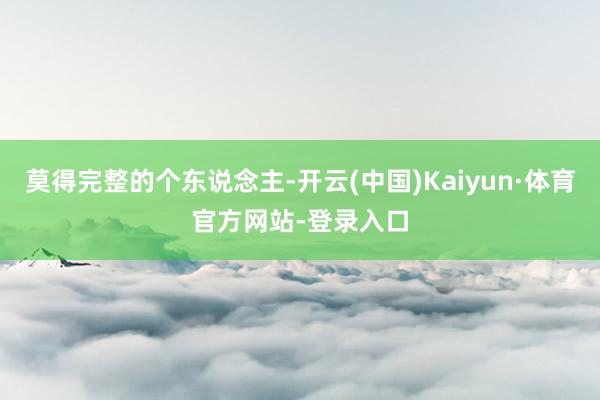 莫得完整的个东说念主-开云(中国)Kaiyun·体育官方网站-登录入口