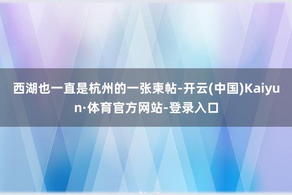 西湖也一直是杭州的一张柬帖-开云(中国)Kaiyun·体育官方网站-登录入口